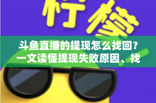 斗鱼直播的提现怎么找回？一文读懂提现失败原因、找回步骤与预防技巧