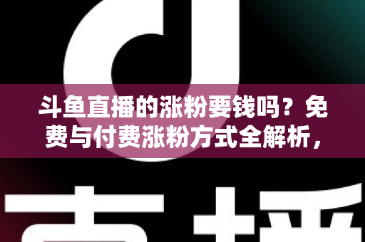 斗鱼直播的涨粉要钱吗？免费与付费涨粉方式全解析，助你快速提升直播间人气