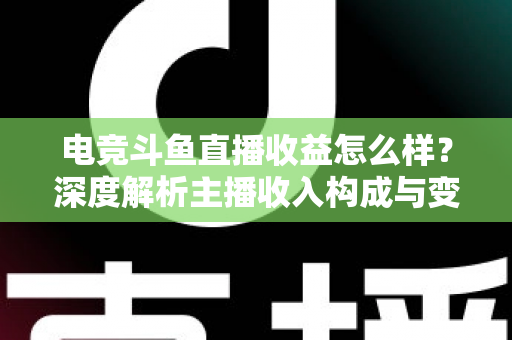 电竞斗鱼直播收益怎么样？深度解析主播收入构成与变现技巧
