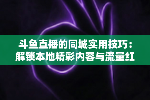 斗鱼直播的同城实用技巧：解锁本地精彩内容与流量红利全攻略