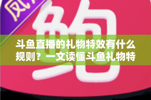 斗鱼直播的礼物特效有什么规则？一文读懂斗鱼礼物特效触发条件、展示层级与实用注意事项
