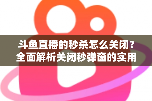 斗鱼直播的秒杀怎么关闭?全面解析关闭秒弹窗的实用方法与观看体验优化指南 斗鱼直播的秒杀怎么关闭?全面解析关闭秒弹窗的实用方法与观看体验优化指南