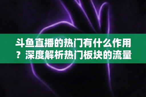 斗鱼直播的热门有什么作用？深度解析热门板块的流量价值与运营意义