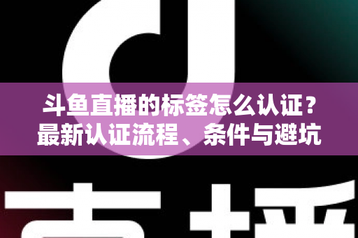 斗鱼直播的标签怎么认证?最新认证流程、条件与避坑指南一文读懂 斗鱼直播的标签怎么认证?最新认证流程、条件与避坑指南一文读懂