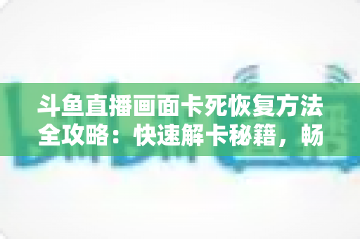 斗鱼直播画面卡死恢复方法全攻略:快速解卡秘籍,畅享丝滑观播体验 斗鱼直播画面卡死恢复方法全攻略:快速解卡秘籍,畅享丝滑观播体验