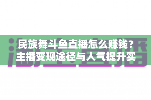 民族舞斗鱼直播怎么赚钱？主播变现途径与人气提升实战指南全解析