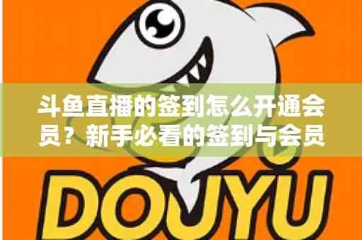 斗鱼直播的签到怎么开通会员？新手必看的签到与会员开通全流程指南