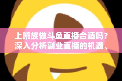 上班族做斗鱼直播合适吗？深入分析副业直播的机遇、挑战与实用建议