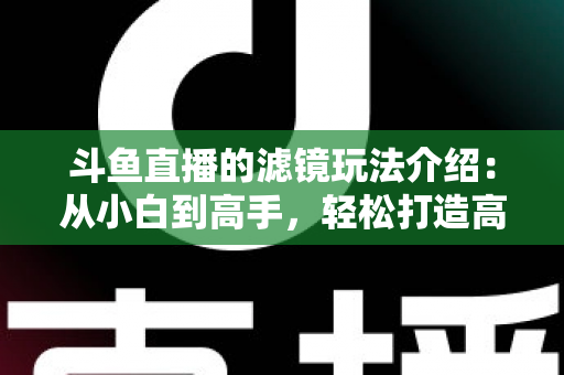 斗鱼直播的滤镜玩法介绍：从小白到高手，轻松打造高颜值直播间