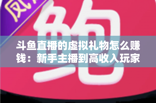 斗鱼直播的虚拟礼物怎么赚钱：新手主播到高收入玩家的完整变现指南