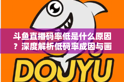 斗鱼直播码率低是什么原因？深度解析低码率成因与画质提升全攻略
