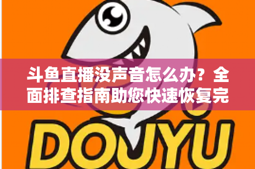 斗鱼直播没声音怎么办？全面排查指南助您快速恢复完美观看体验