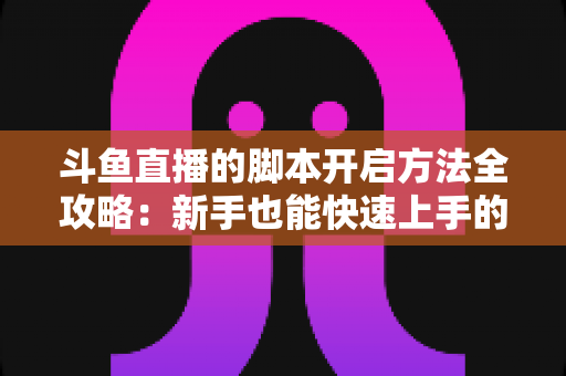 斗鱼直播的脚本开启方法全攻略:新手也能快速上手的完整设置教程 斗鱼直播的脚本开启方法全攻略:新手也能快速上手的完整设置教程