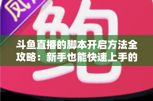 斗鱼直播的脚本开启方法全攻略:新手也能快速上手的完整设置教程 斗鱼直播的脚本开启方法全攻略:新手也能快速上手的完整设置教程