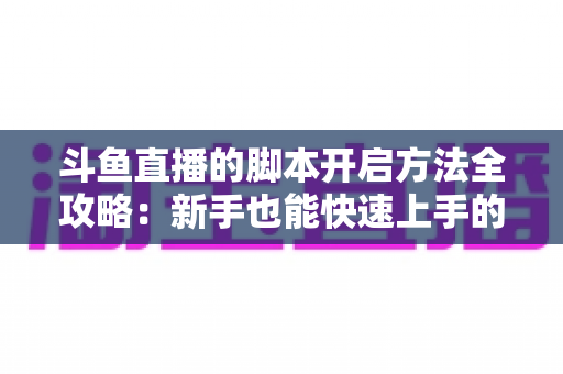 斗鱼直播的脚本开启方法全攻略:新手也能快速上手的完整设置教程 斗鱼直播的脚本开启方法全攻略:新手也能快速上手的完整设置教程