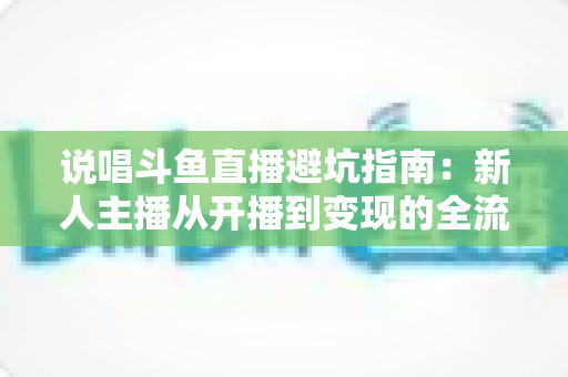 说唱斗鱼直播避坑指南:新人主播从开播到变现的全流程防雷手册 说唱斗鱼直播避坑指南:新人主播从开播到变现的全流程防雷手册