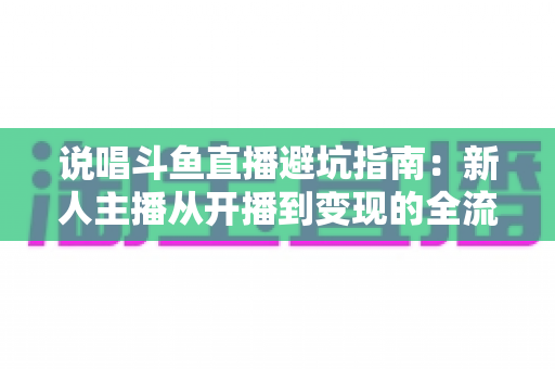说唱斗鱼直播避坑指南:新人主播从开播到变现的全流程防雷手册 说唱斗鱼直播避坑指南:新人主播从开播到变现的全流程防雷手册