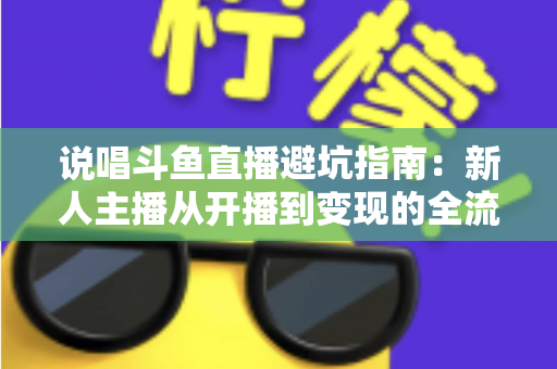 说唱斗鱼直播避坑指南:新人主播从开播到变现的全流程防雷手册 说唱斗鱼直播避坑指南:新人主播从开播到变现的全流程防雷手册