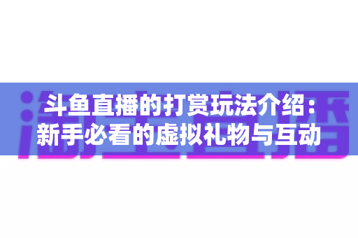 斗鱼直播的打赏玩法介绍：新手必看的虚拟礼物与互动全攻略