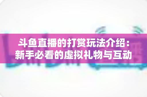 斗鱼直播的打赏玩法介绍：新手必看的虚拟礼物与互动全攻略