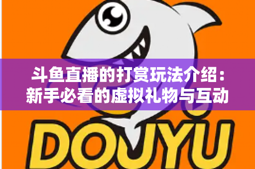 斗鱼直播的打赏玩法介绍：新手必看的虚拟礼物与互动全攻略
