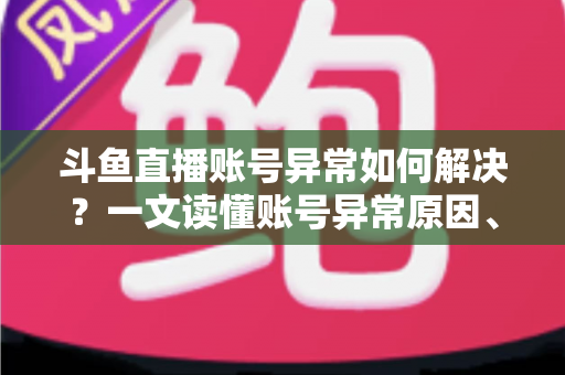 斗鱼直播账号异常如何解决?一文读懂账号异常原因、处理步骤与预防技巧全攻略 斗鱼直播账号异常如何解决?一文读懂账号异常原因、处理步骤与预防技巧全攻略