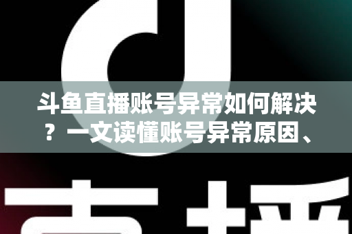 斗鱼直播账号异常如何解决?一文读懂账号异常原因、处理步骤与预防技巧全攻略 斗鱼直播账号异常如何解决?一文读懂账号异常原因、处理步骤与预防技巧全攻略