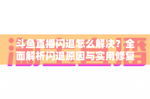 斗鱼直播闪退怎么解决？全面解析闪退原因与实用修复攻略，让你畅享直播不中断