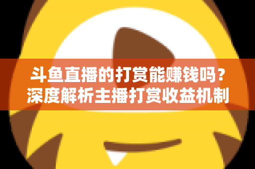 斗鱼直播的打赏能赚钱吗？深度解析主播打赏收益机制与赚钱攻略