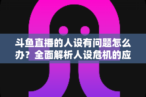 斗鱼直播的人设有问题怎么办?全面解析人设危机的应对与重塑之道 斗鱼直播的人设有问题怎么办?全面解析人设危机的应对与重塑之道