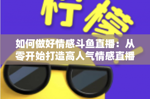 如何做好情感斗鱼直播：从零开始打造高人气情感直播间的完整实战指南