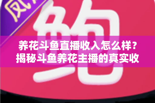 养花斗鱼直播收入怎么样？揭秘斗鱼养花主播的真实收益与变现路径