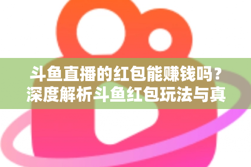 斗鱼直播的红包能赚钱吗？深度解析斗鱼红包玩法与真实收益情况