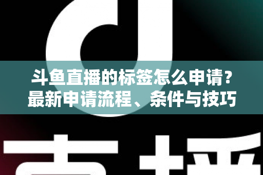斗鱼直播的标签怎么申请？最新申请流程、条件与技巧全解析