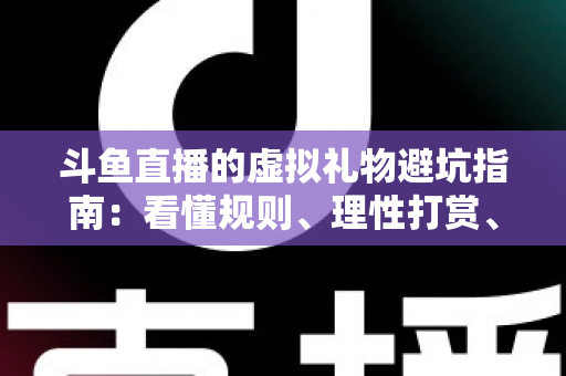 斗鱼直播的虚拟礼物避坑指南:看懂规则、理性打赏、守住钱包的全攻略 斗鱼直播的虚拟礼物避坑指南:看懂规则、理性打赏、守住钱包的全攻略