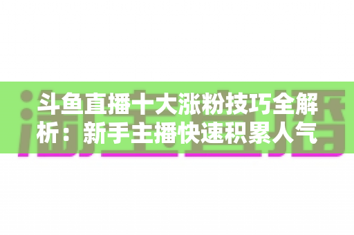 斗鱼直播十大涨粉技巧全解析：新手主播快速积累人气的实战指南