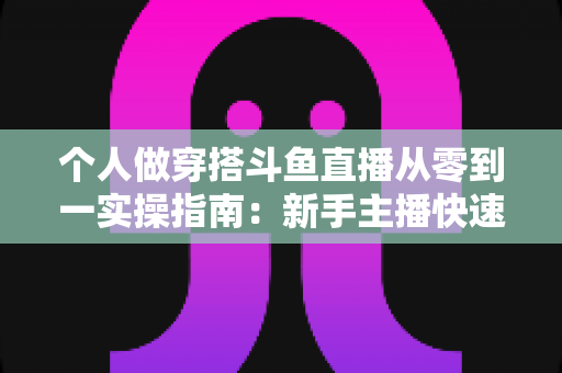 个人做穿搭斗鱼直播从零到一实操指南:新手主播快速起号与涨粉变现全解析 个人做穿搭斗鱼直播从零到一实操指南:新手主播快速起号与涨粉变现全解析