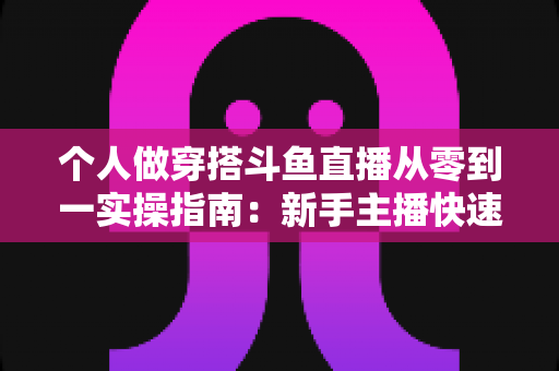 个人做穿搭斗鱼直播从零到一实操指南：新手主播快速起号与涨粉变现全解析