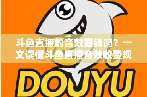 斗鱼直播的音效要钱吗？一文读懂斗鱼直播音效收费规则与免费使用攻略