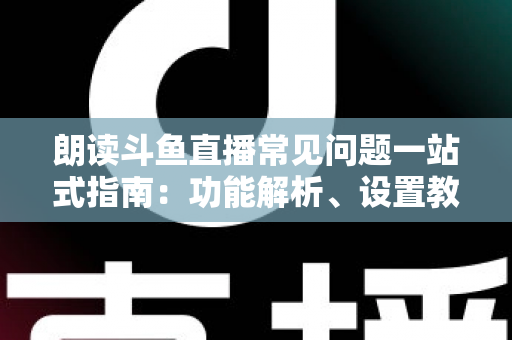 朗读斗鱼直播常见问题一站式指南：功能解析、设置教程与疑难排错全收录