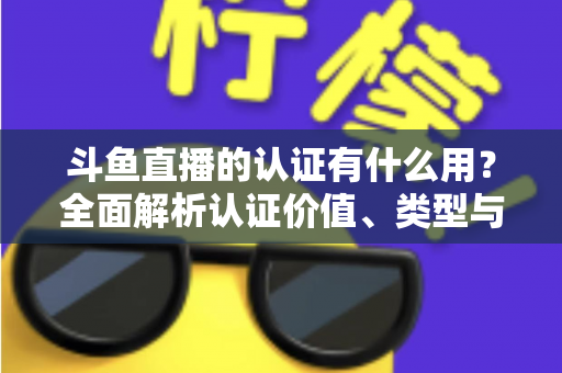 斗鱼直播的认证有什么用？全面解析认证价值、类型与申请流程，助你快速提升账号影响力
