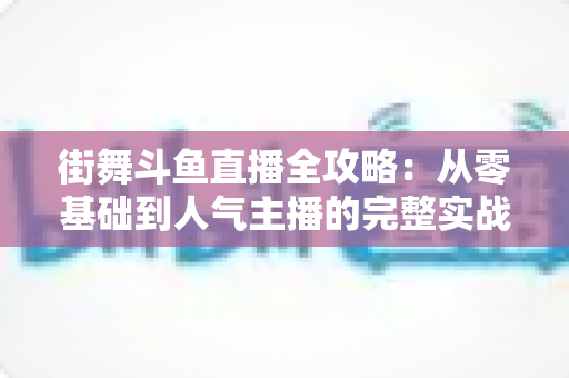 街舞斗鱼直播全攻略：从零基础到人气主播的完整实战指南