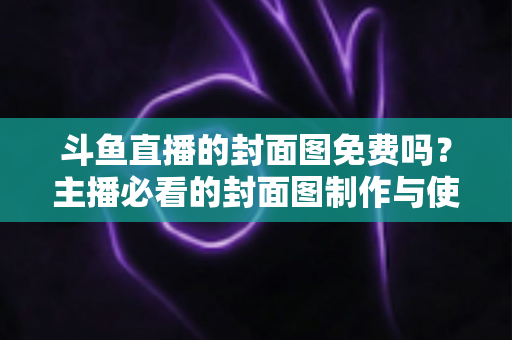 斗鱼直播的封面图免费吗？主播必看的封面图制作与使用全攻略