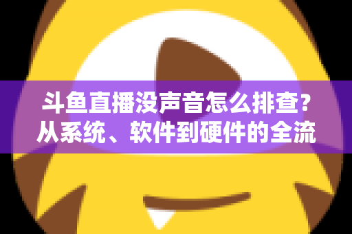 斗鱼直播没声音怎么排查？从系统、软件到硬件的全流程解决指南
