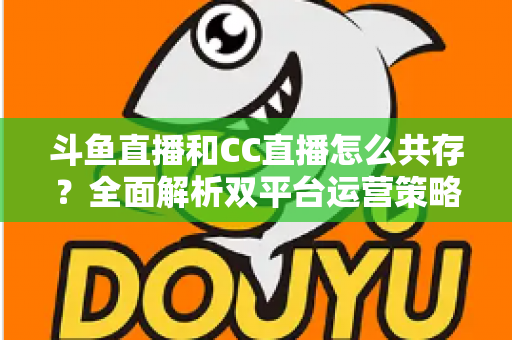 斗鱼直播和CC直播怎么共存?全面解析双平台运营策略与实用指南 斗鱼直播和CC直播怎么共存?全面解析双平台运营策略与实用指南