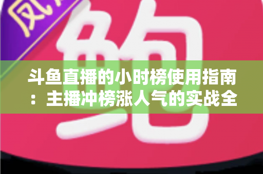 斗鱼直播的小时榜使用指南：主播冲榜涨人气的实战全攻略