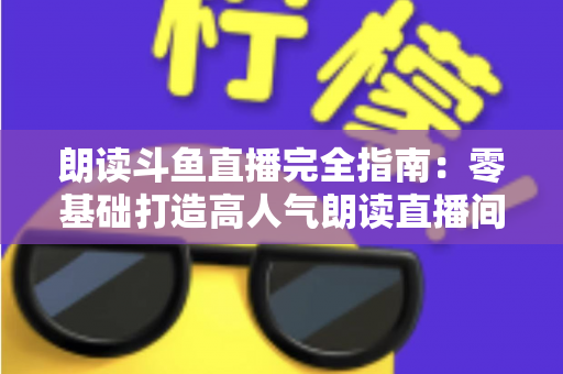 朗读斗鱼直播完全指南:零基础打造高人气朗读直播间的全流程实战宝典 朗读斗鱼直播完全指南:零基础打造高人气朗读直播间的全流程实战宝典