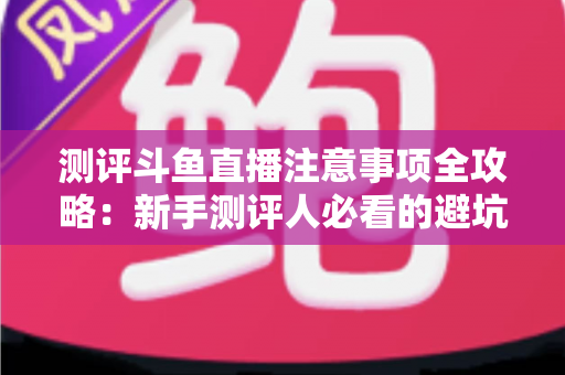 测评斗鱼直播注意事项全攻略:新手测评人必看的避坑指南与实操要点解析 测评斗鱼直播注意事项全攻略:新手测评人必看的避坑指南与实操要点解析