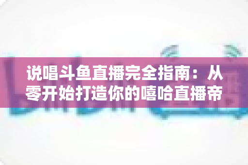 说唱斗鱼直播完全指南：从零开始打造你的嘻哈直播帝国