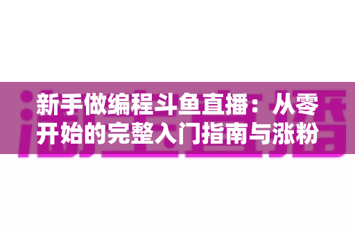 新手做编程斗鱼直播:从零开始的完整入门指南与涨粉秘籍 新手做编程斗鱼直播:从零开始的完整入门指南与涨粉秘籍